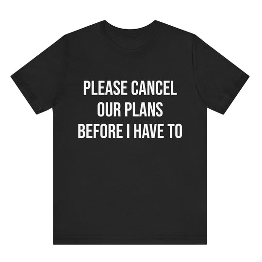 Black t-shirt with white text 'PLEASE CANCEL OUR PLANS BEFORE I HAVE TO' on a white background