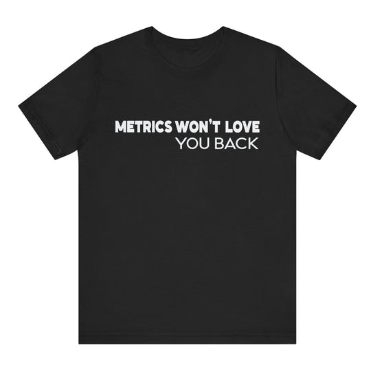Black t-shirt with white text 'METRICS WON'T LOVE YOU BACK' on a white background