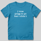 I Was Going To Go T-Shirt