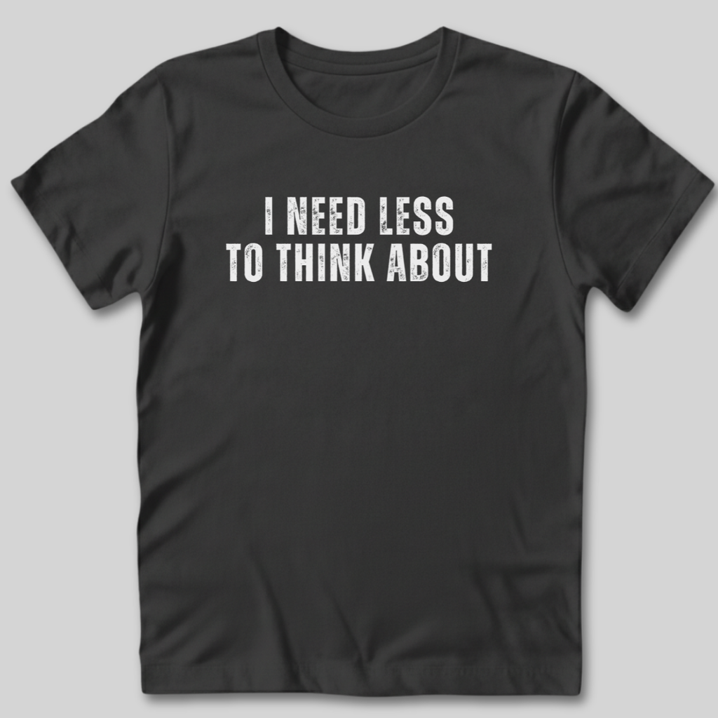 I Need Less To Think About T-Shirt