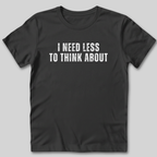 I Need Less To Think About T-Shirt