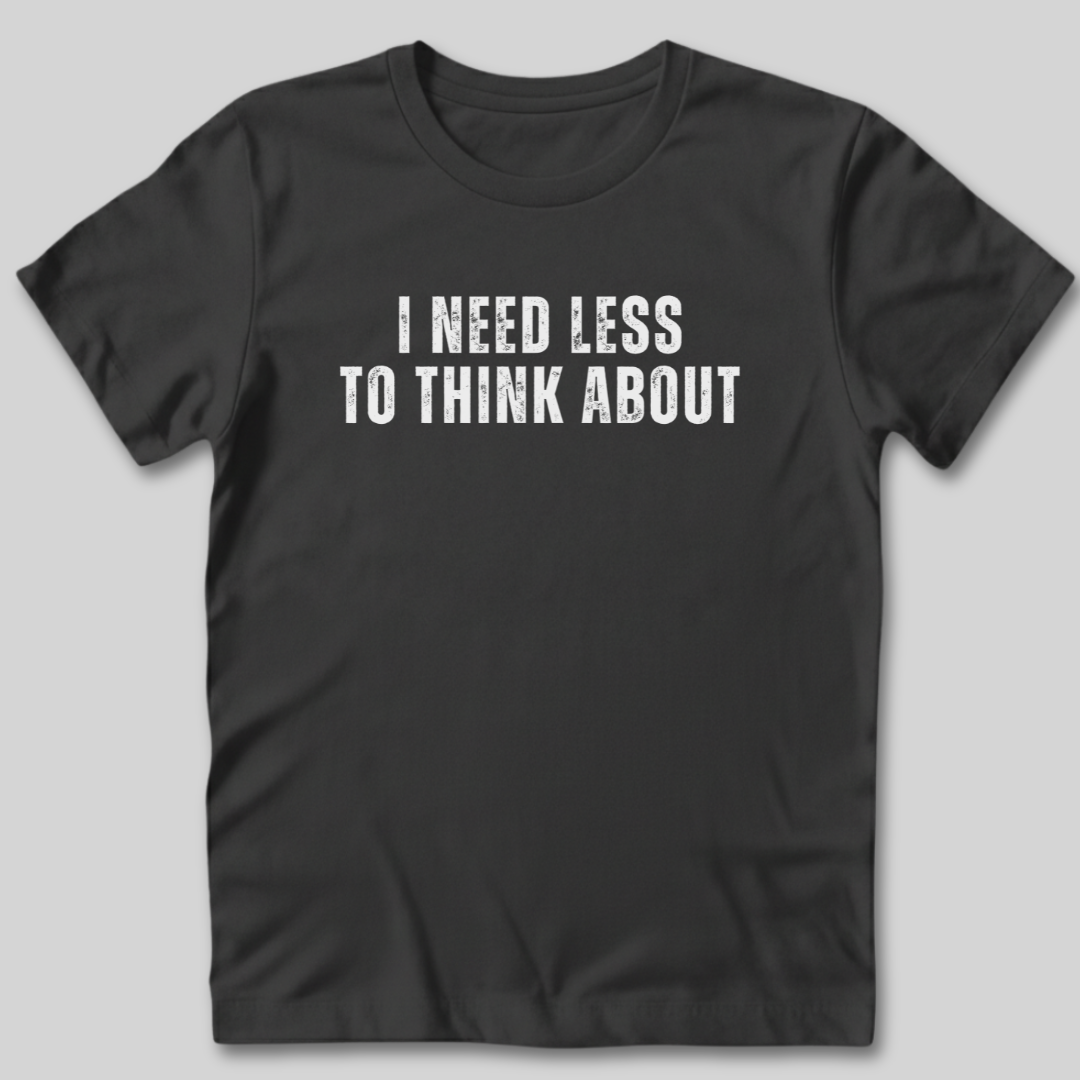 I Need Less To Think About T-Shirt