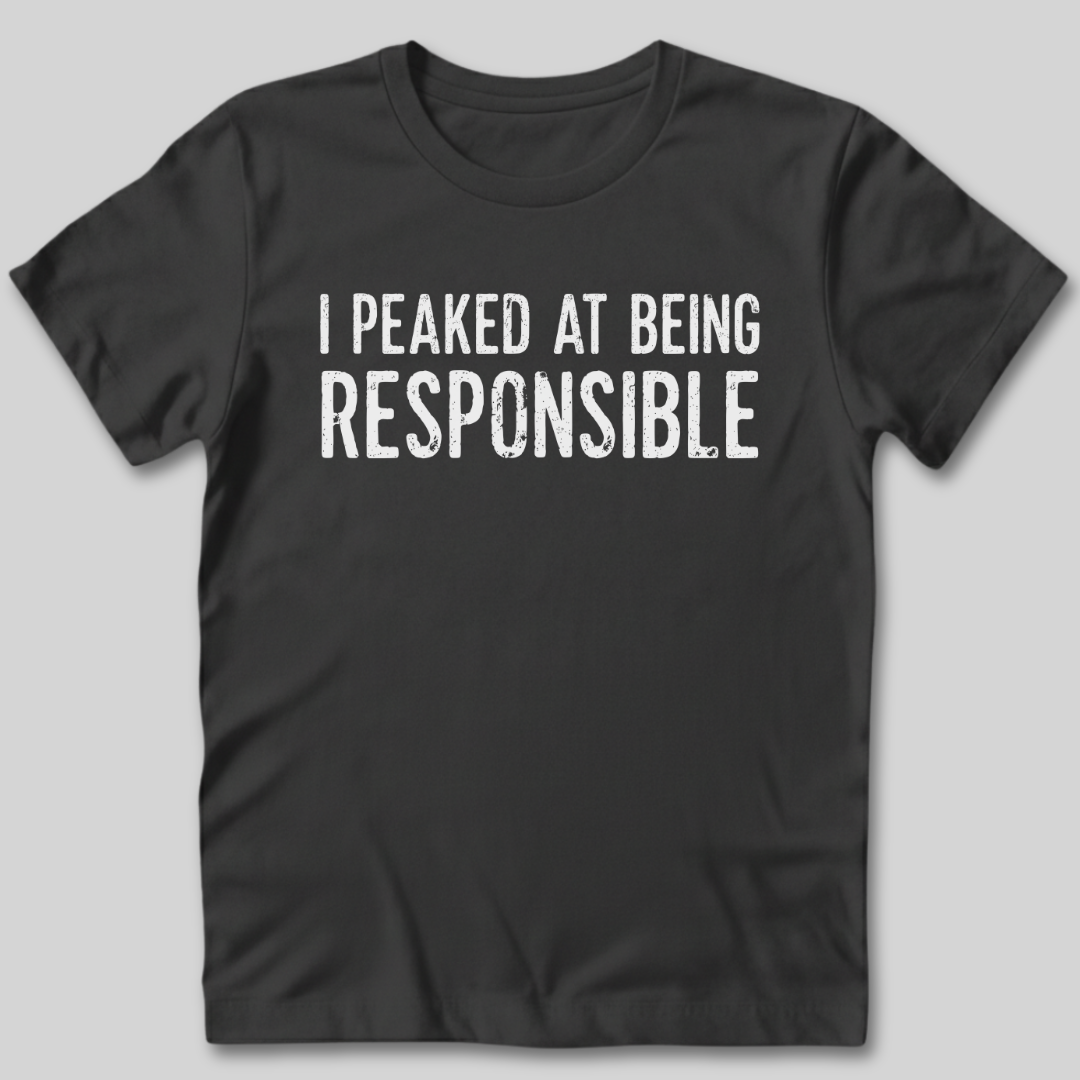 I Peaked At Being Responsible T-Shirt