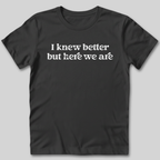 I Knew Better But Here We Are T-Shirt