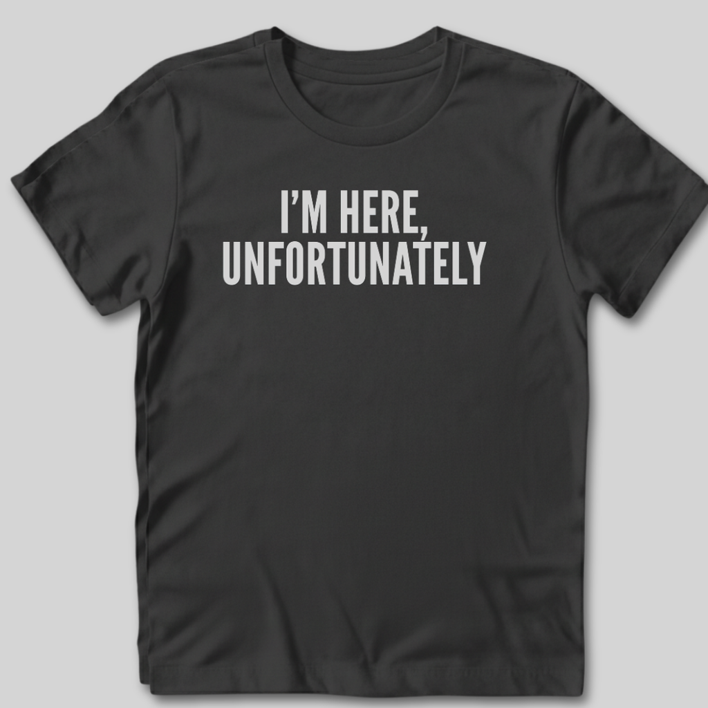 I'm Here Unfortunately T-Shirt