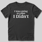 I Was Going To Come T-Shirt