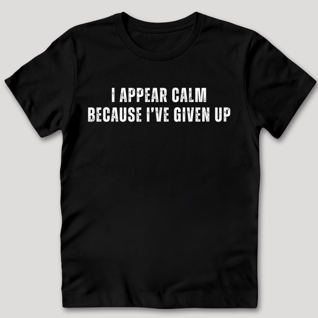 I Appear Calm I've Given Up T-Shirt