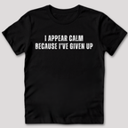 I Appear Calm I've Given Up T-Shirt