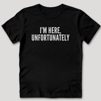 I'm Here Unfortunately T-Shirt