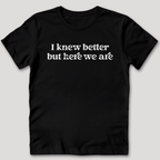 I Knew Better But Here We Are T-Shirt