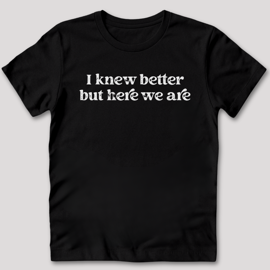 I Knew Better But Here We Are T-Shirt