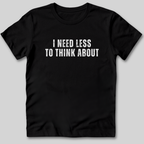 I Need Less To Think About T-Shirt