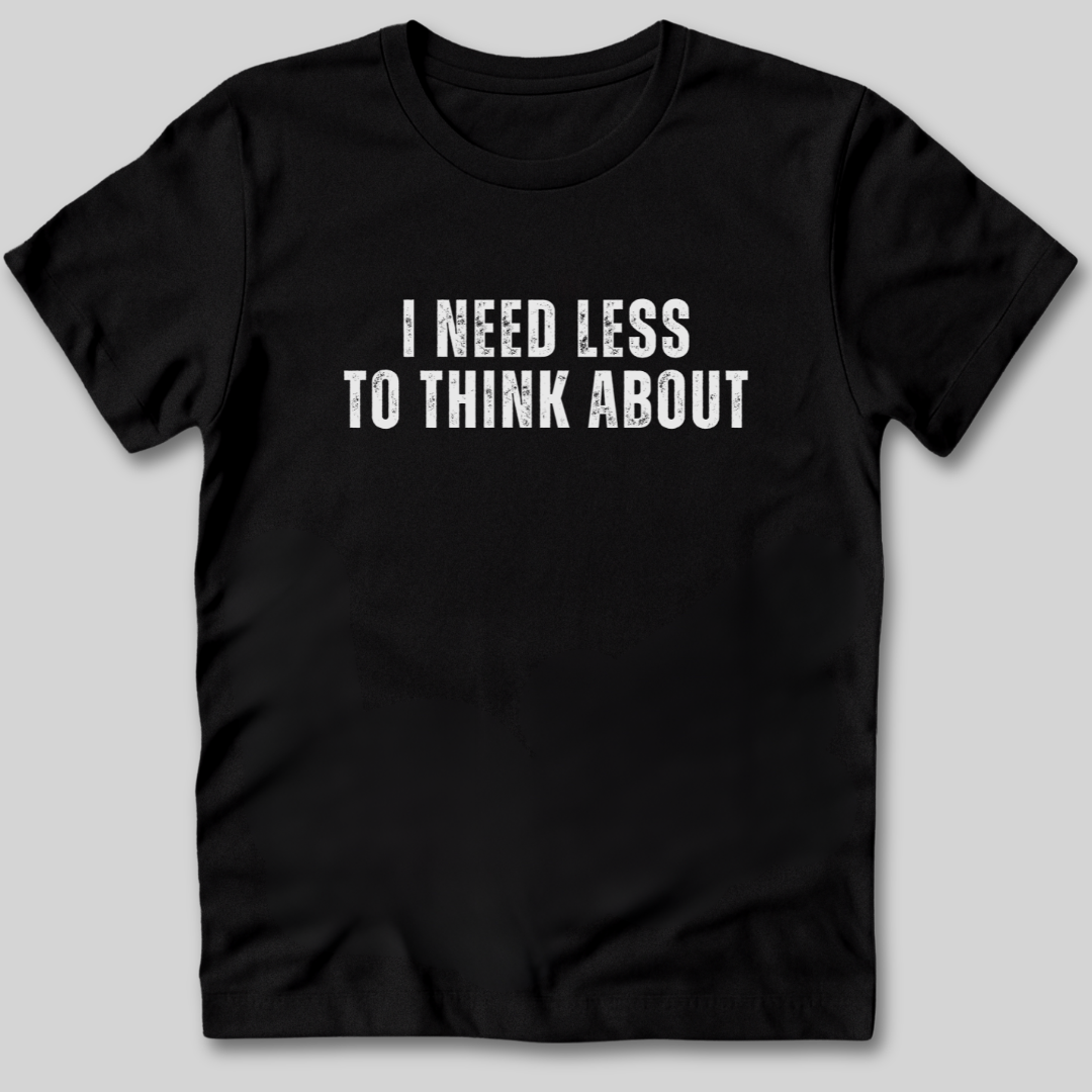 I Need Less To Think About T-Shirt