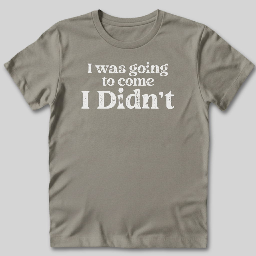 I Was Going To Come T-Shirt