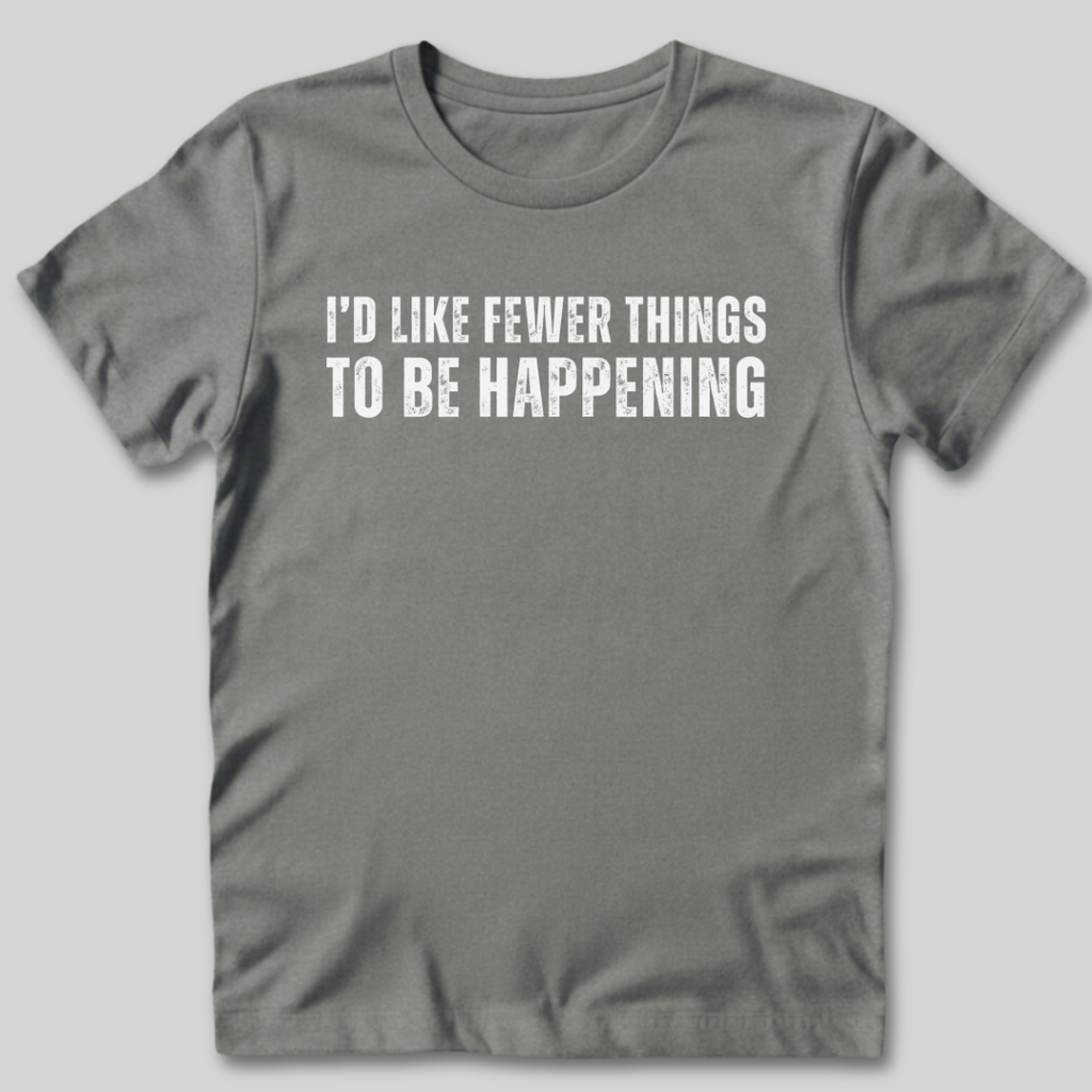 I'd Like Fewer Things To Be Happening T-Shirt