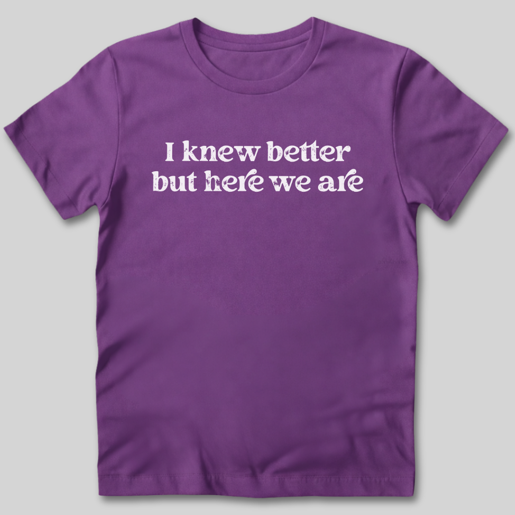 I Knew Better But Here We Are T-Shirt