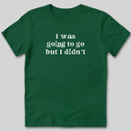 I Was Going To Go T-Shirt