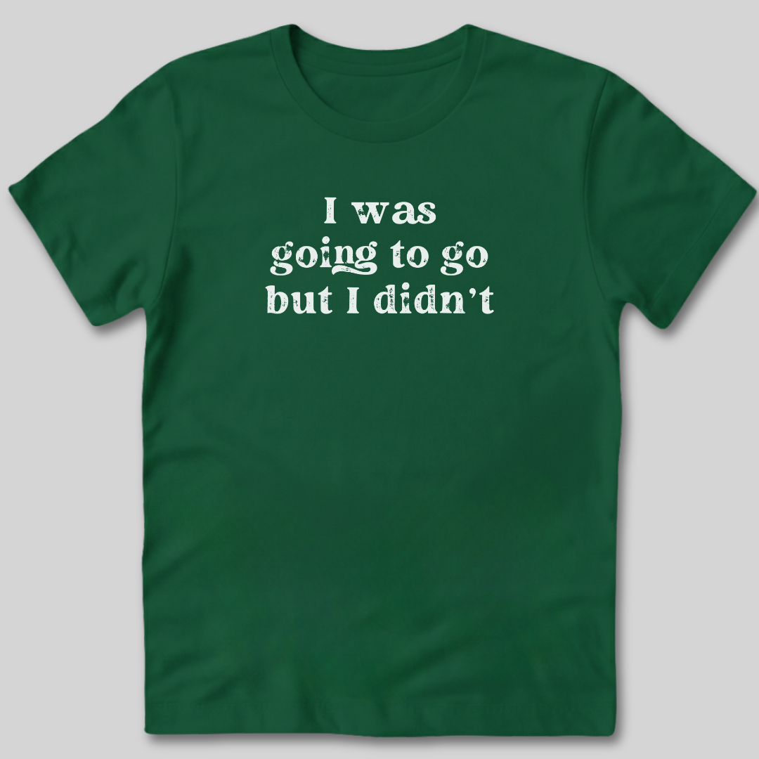 I Was Going To Go T-Shirt