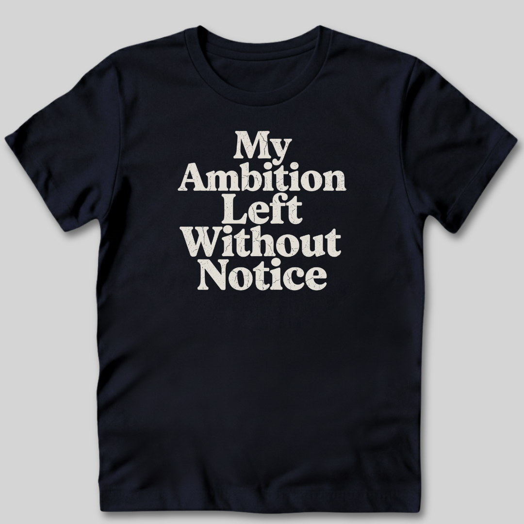 My Ambition Left Without Notice T-Shirt