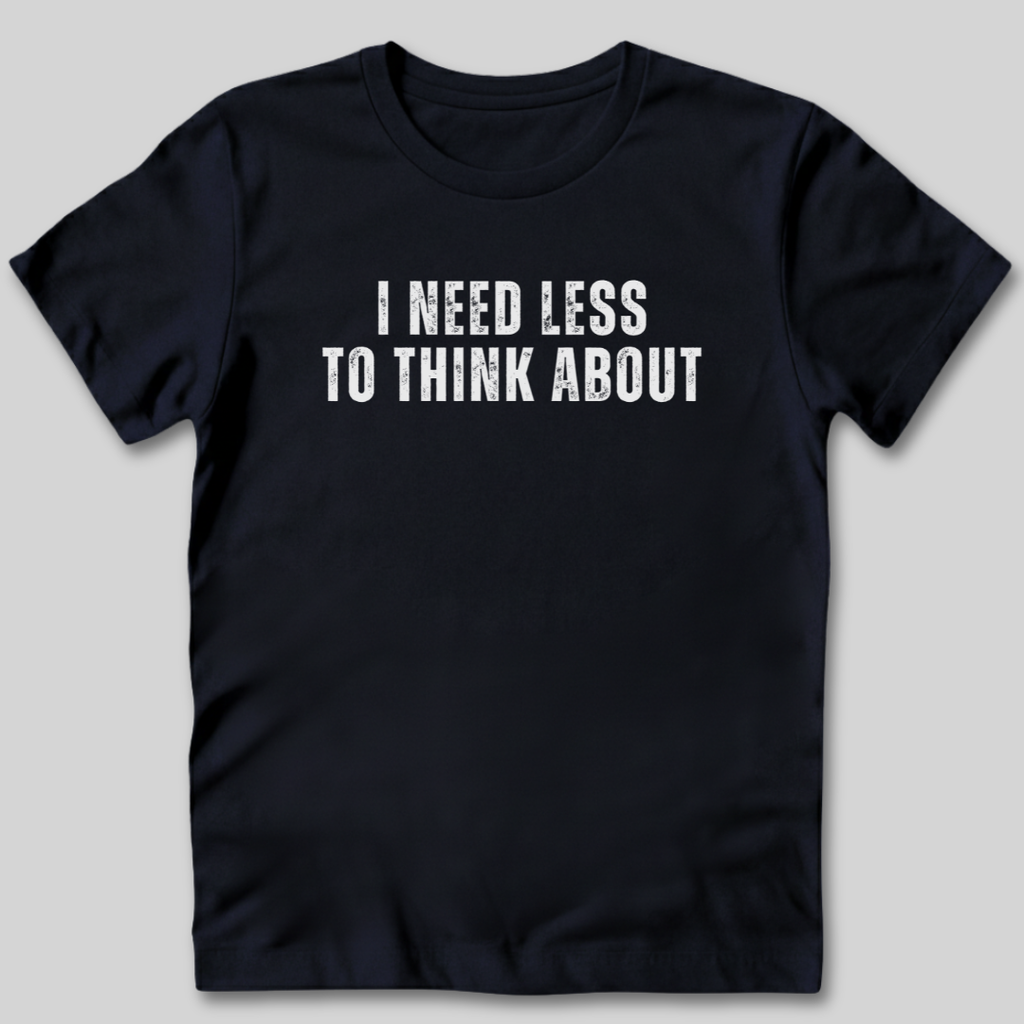 I Need Less To Think About T-Shirt