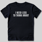 I Need Less To Think About T-Shirt