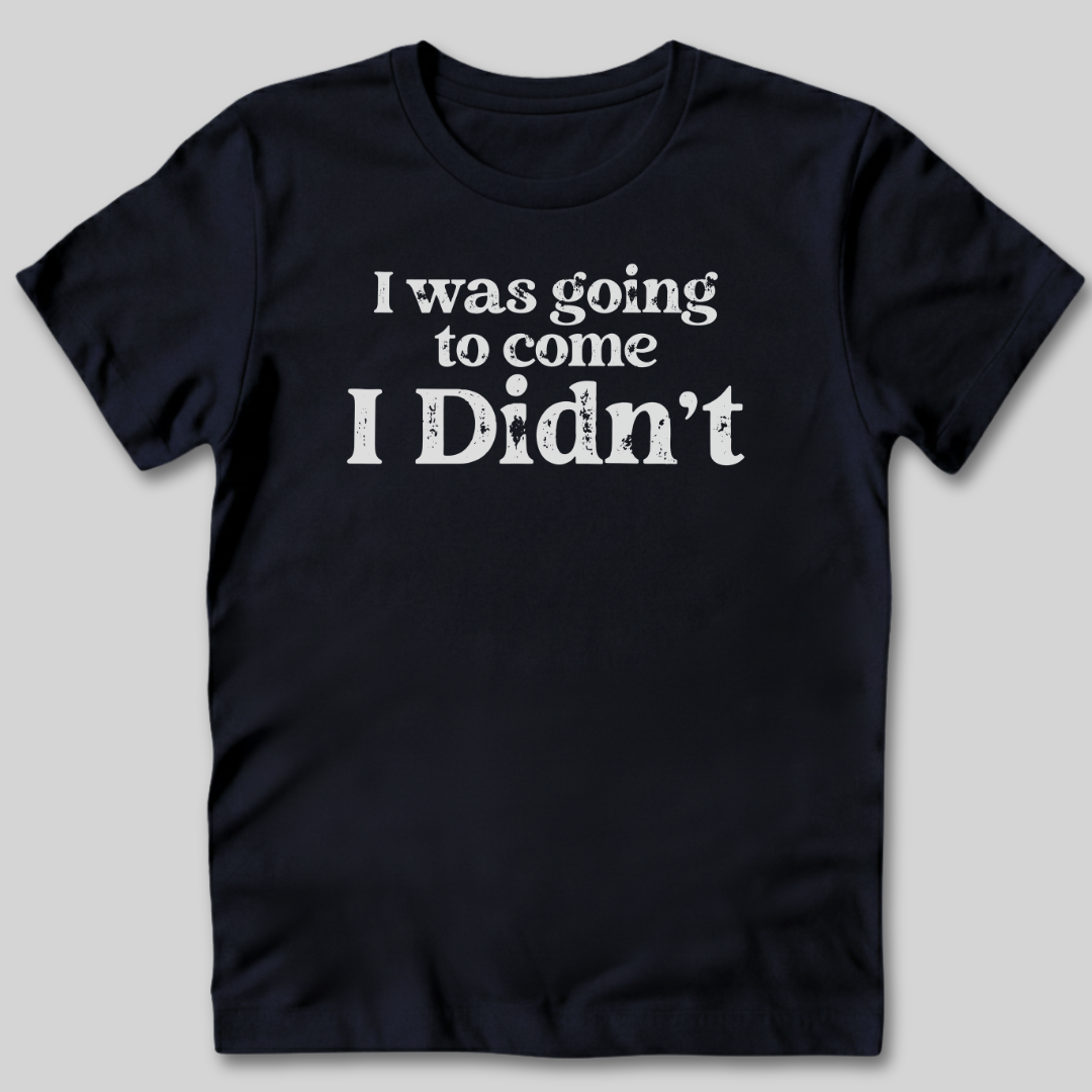 I Was Going To Come T-Shirt