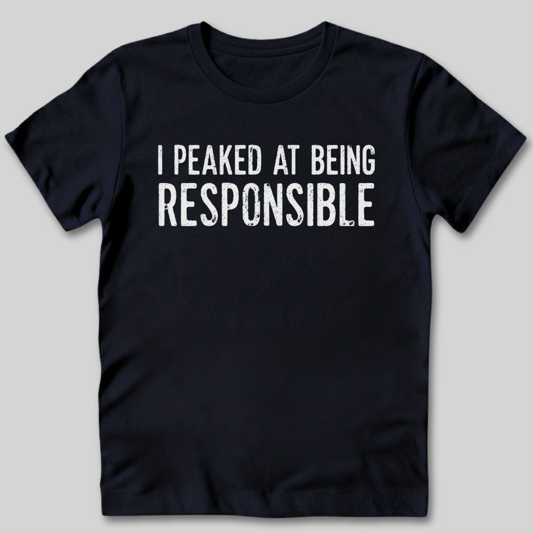 I Peaked At Being Responsible T-Shirt