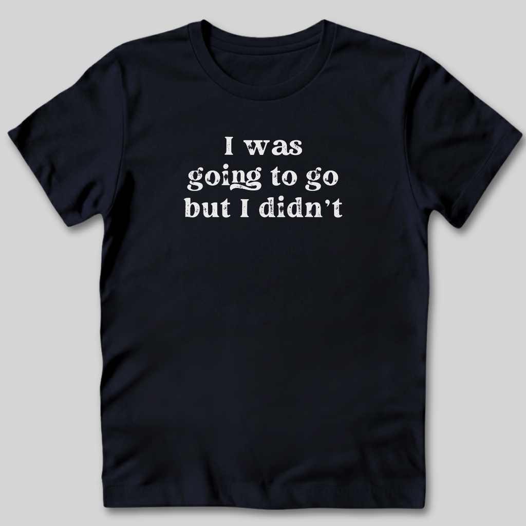 I Was Going To Go T-Shirt