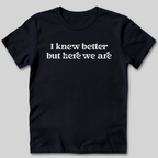 I Knew Better But Here We Are T-Shirt