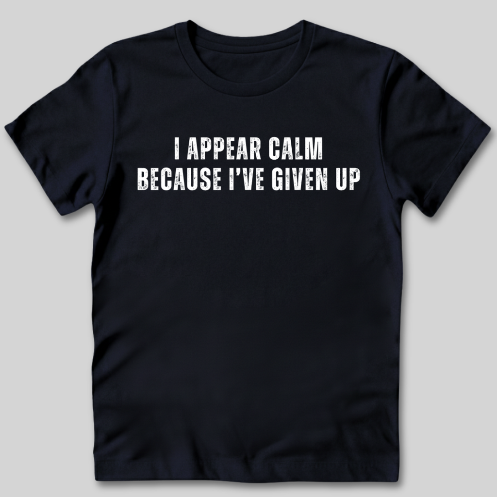 I Appear Calm I've Given Up T-Shirt