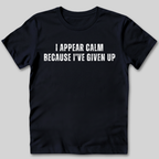 I Appear Calm I've Given Up T-Shirt