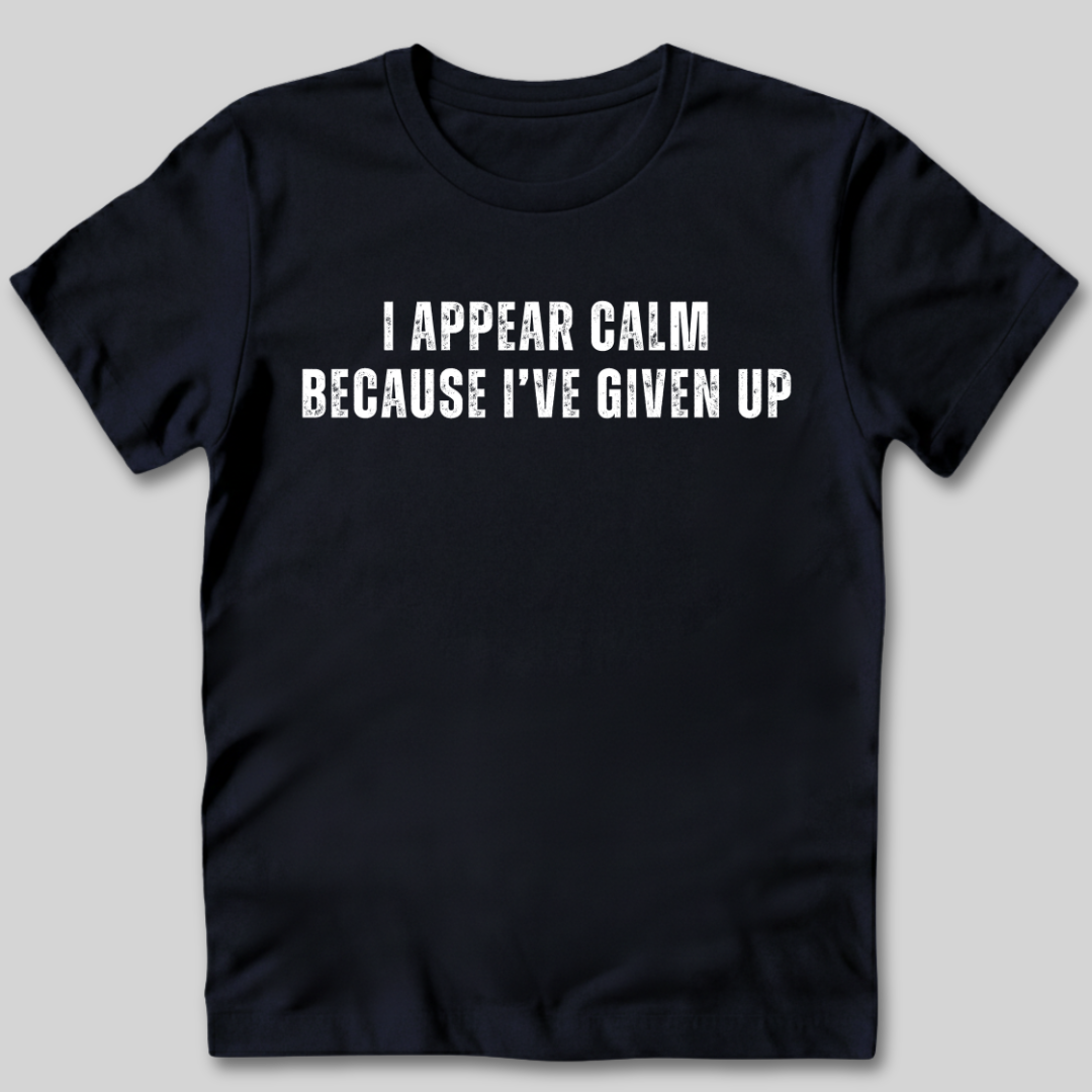 I Appear Calm I've Given Up T-Shirt