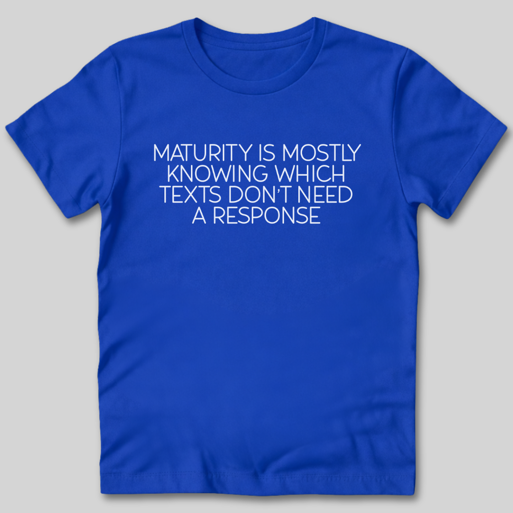 Maturity is Knowing Which Texts Don't Need a Response T-Shirt