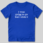 I Was Going To Go T-Shirt