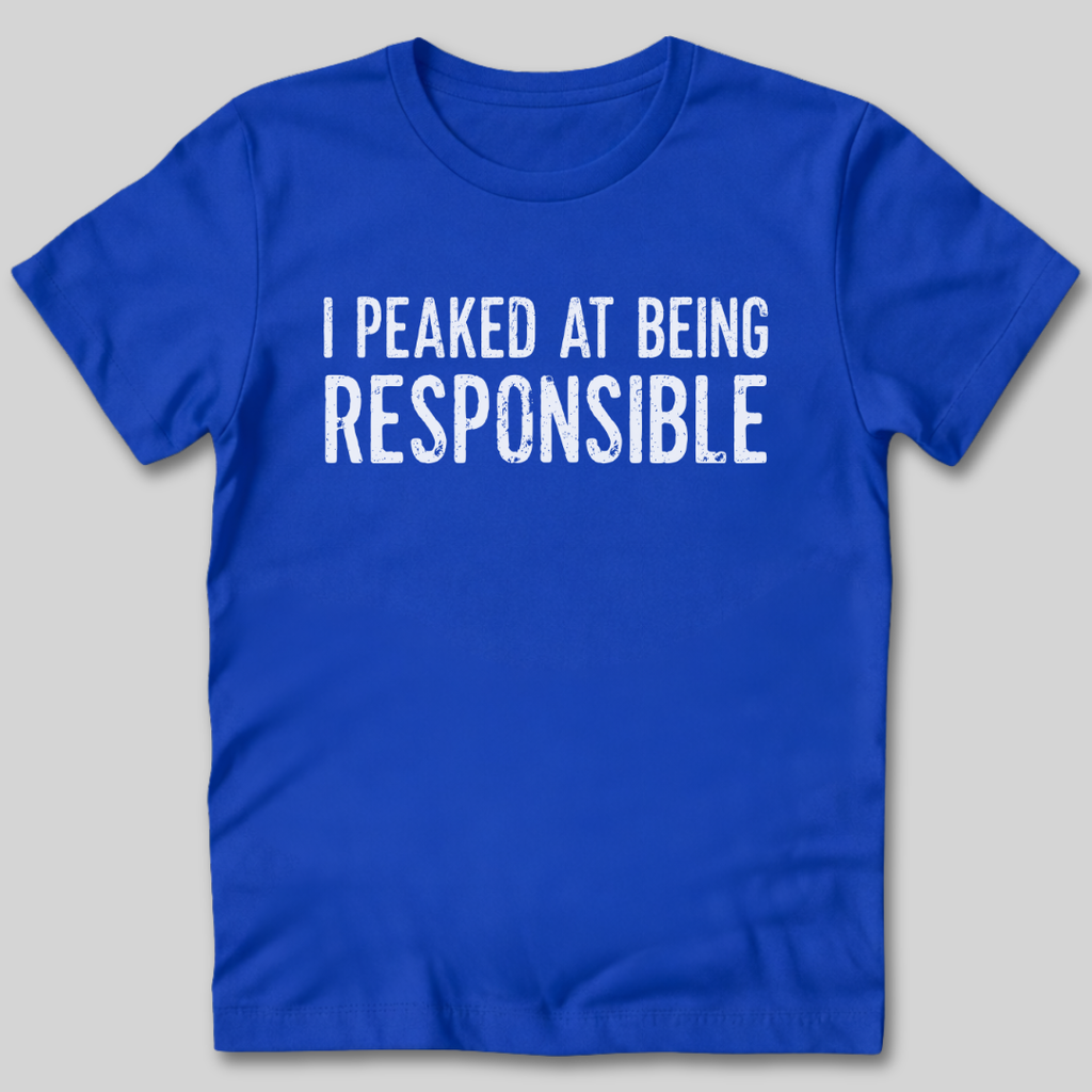 I Peaked At Being Responsible T-Shirt