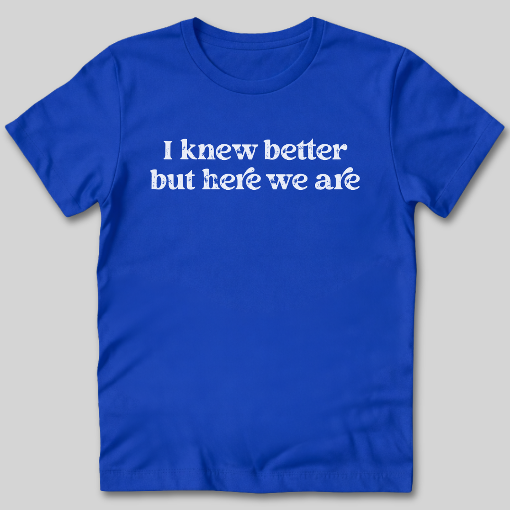 I Knew Better But Here We Are T-Shirt