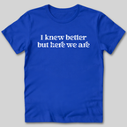 I Knew Better But Here We Are T-Shirt