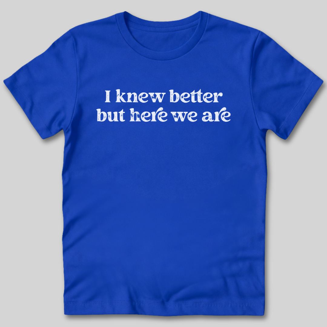 I Knew Better But Here We Are T-Shirt